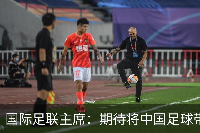 国际足联主席：期待将中国足球带到世界顶尖水平