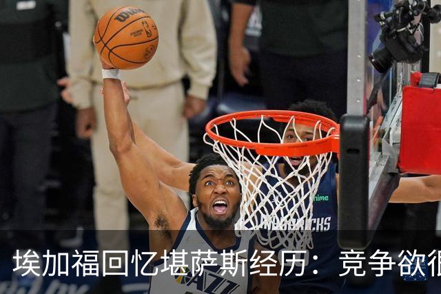 埃加福回忆堪萨斯经历：竞争欲很强的我却打不上球 真的很难受