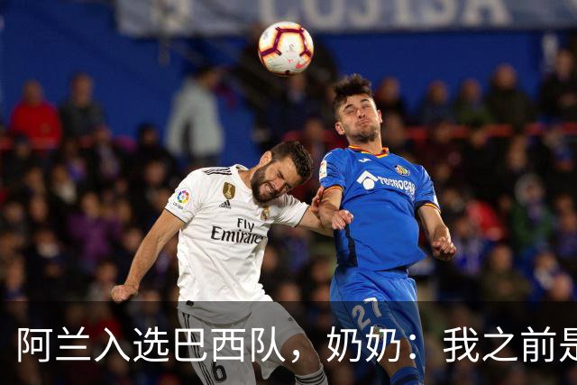 阿兰入选巴西队，奶奶：我之前是业余球员，总会给他建议