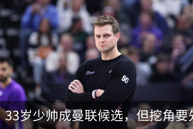 33岁少帅成曼联候选，但挖角要先过一道天价关